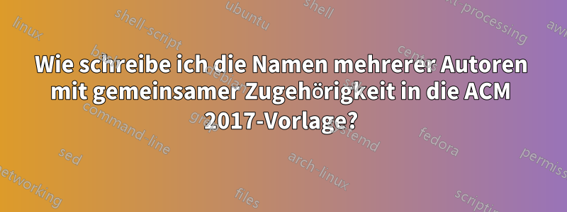 Wie schreibe ich die Namen mehrerer Autoren mit gemeinsamer Zugehörigkeit in die ACM 2017-Vorlage?