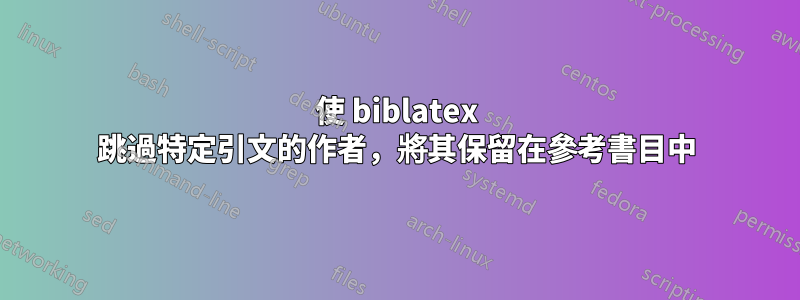 使 biblatex 跳過特定引文的作者，將其保留在參考書目中