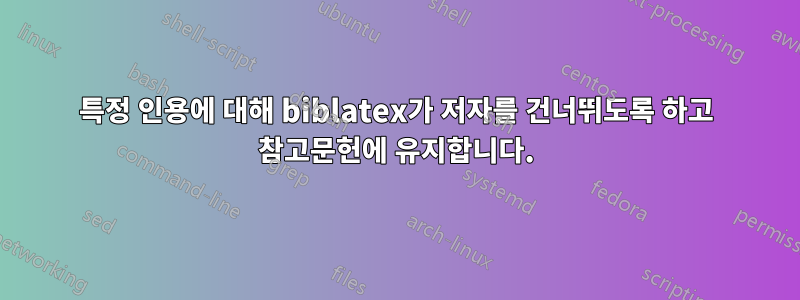 특정 인용에 대해 biblatex가 저자를 건너뛰도록 하고 참고문헌에 유지합니다.