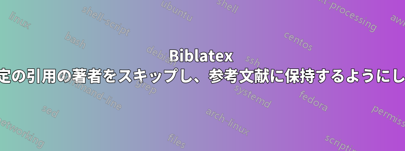 Biblatex で特定の引用の著者をスキップし、参考文献に保持するようにします