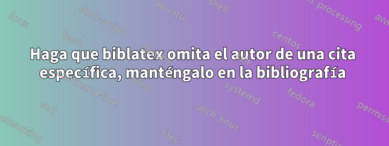 Haga que biblatex omita el autor de una cita específica, manténgalo en la bibliografía