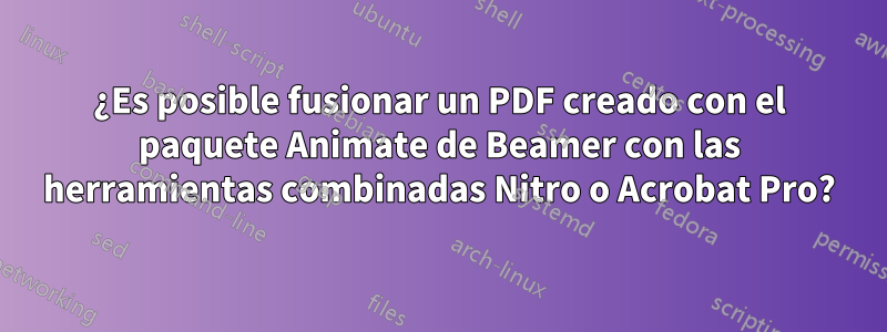 ¿Es posible fusionar un PDF creado con el paquete Animate de Beamer con las herramientas combinadas Nitro o Acrobat Pro?