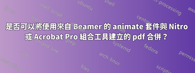 是否可以將使用來自 Beamer 的 animate 套件與 Nitro 或 Acrobat Pro 組合工具建立的 pdf 合併？