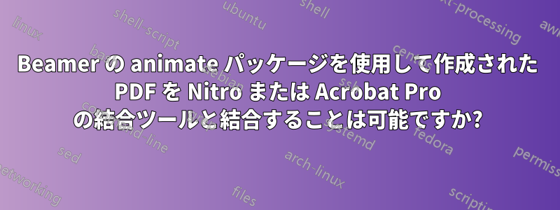 Beamer の animate パッケージを使用して作成された PDF を Nitro または Acrobat Pro の結合ツールと結合することは可能ですか?