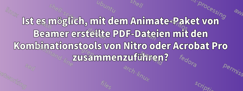 Ist es möglich, mit dem Animate-Paket von Beamer erstellte PDF-Dateien mit den Kombinationstools von Nitro oder Acrobat Pro zusammenzuführen?