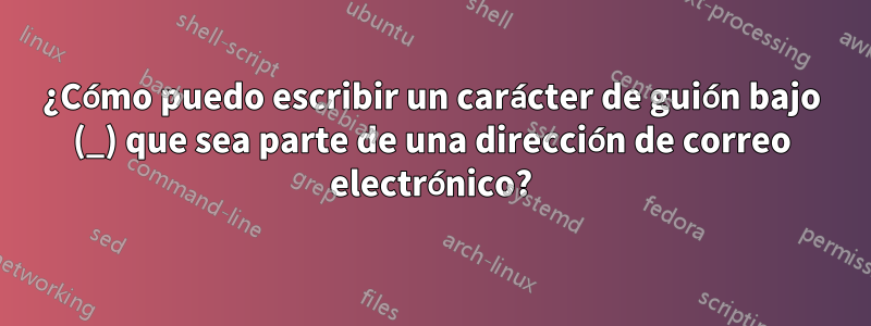 ¿Cómo puedo escribir un carácter de guión bajo (_) que sea parte de una dirección de correo electrónico?