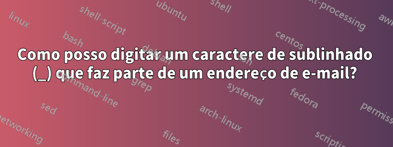 Como posso digitar um caractere de sublinhado (_) que faz parte de um endereço de e-mail?