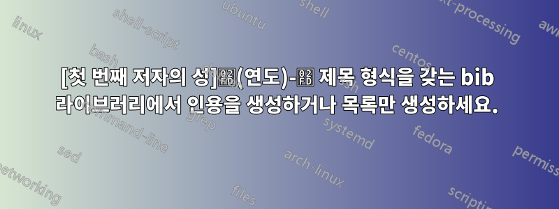 [첫 번째 저자의 성]˽(연도)-˽ 제목 형식을 갖는 bib 라이브러리에서 인용을 생성하거나 목록만 생성하세요.