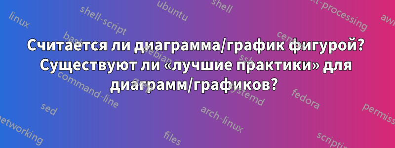 Считается ли диаграмма/график фигурой? Существуют ли «лучшие практики» для диаграмм/графиков? 