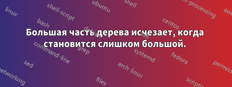 Большая часть дерева исчезает, когда становится слишком большой.