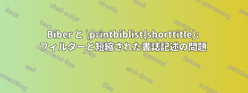 Biber と \printbiblist{shorttitle}: フィルターと短縮された書誌記述の問題