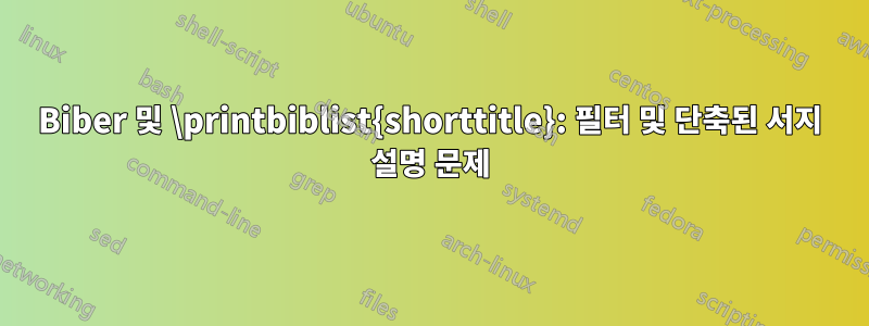 Biber 및 \printbiblist{shorttitle}: 필터 및 단축된 서지 설명 문제