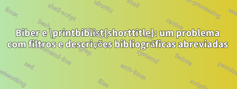 Biber e \printbiblist{shorttitle}: um problema com filtros e descrições bibliográficas abreviadas