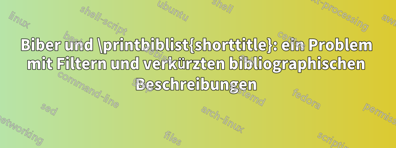 Biber und \printbiblist{shorttitle}: ein Problem mit Filtern und verkürzten bibliographischen Beschreibungen