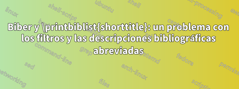 Biber y \printbiblist{shorttitle}: un problema con los filtros y las descripciones bibliográficas abreviadas