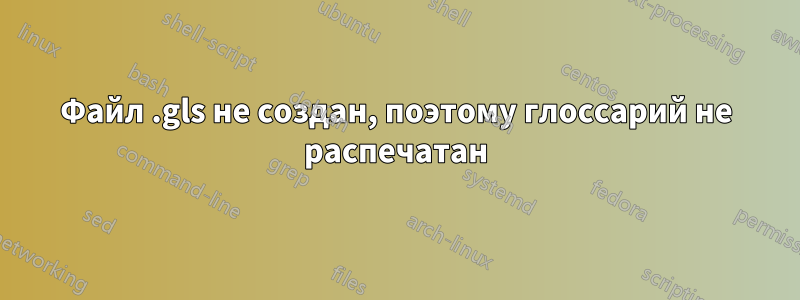 Файл .gls не создан, поэтому глоссарий не распечатан