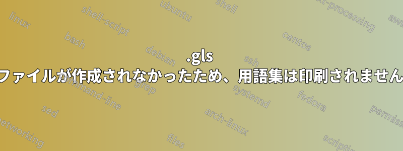 .gls ファイルが作成されなかったため、用語集は印刷されません