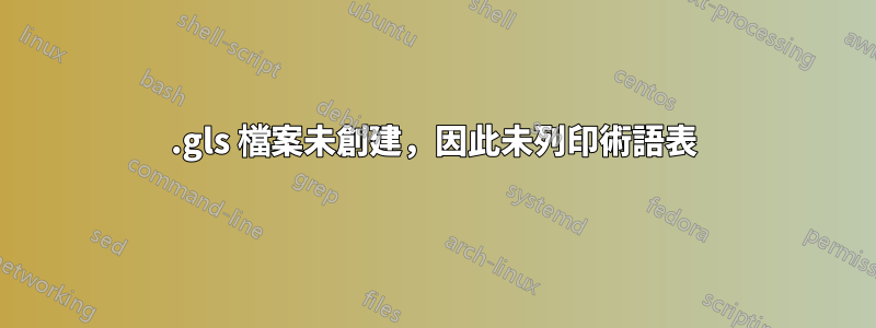 .gls 檔案未創建，因此未列印術語表