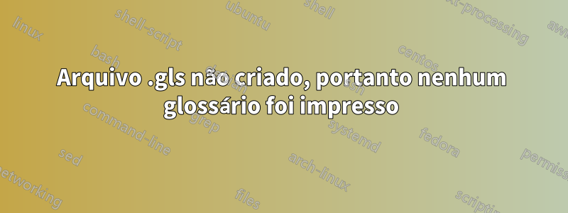 Arquivo .gls não criado, portanto nenhum glossário foi impresso