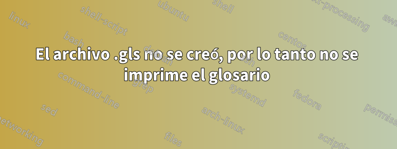 El archivo .gls no se creó, por lo tanto no se imprime el glosario