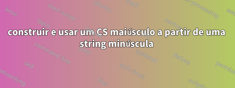 construir e usar um CS maiúsculo a partir de uma string minúscula