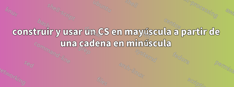 construir y usar un CS en mayúscula a partir de una cadena en minúscula