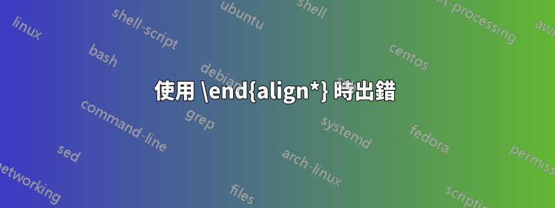 使用 \end{align*} 時出錯