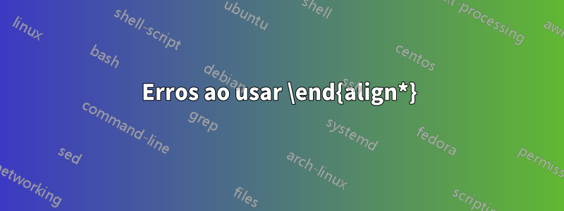 Erros ao usar \end{align*}