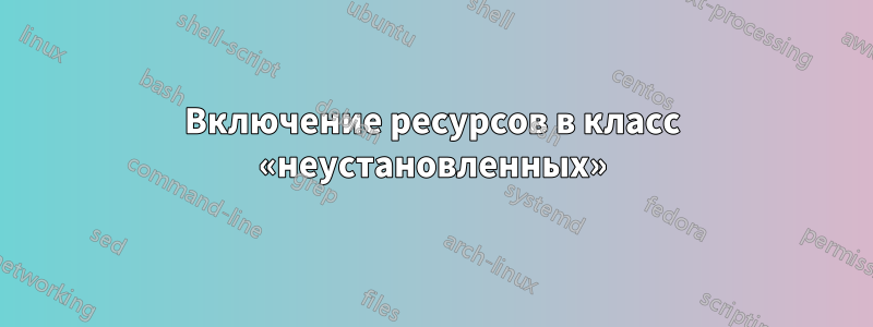 Включение ресурсов в класс «неустановленных»