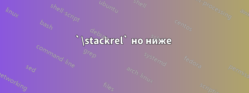 `\stackrel` но ниже