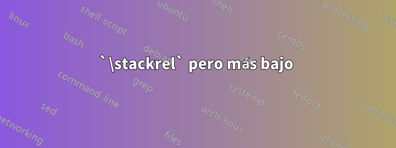 `\stackrel` pero más bajo