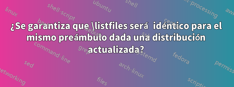 ¿Se garantiza que \listfiles será idéntico para el mismo preámbulo dada una distribución actualizada?