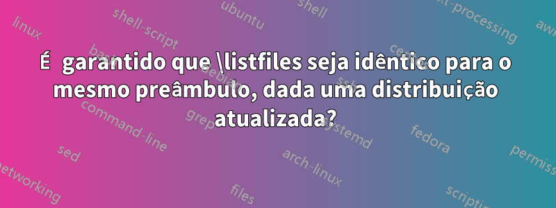 É garantido que \listfiles seja idêntico para o mesmo preâmbulo, dada uma distribuição atualizada?