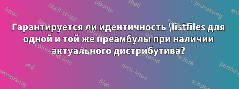 Гарантируется ли идентичность \listfiles для одной и той же преамбулы при наличии актуального дистрибутива?