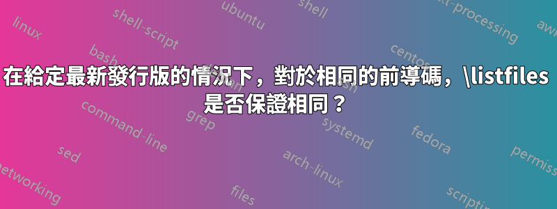 在給定最新發行版的情況下，對於相同的前導碼，\listfiles 是否保證相同？