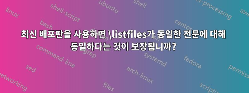 최신 배포판을 사용하면 \listfiles가 동일한 전문에 대해 동일하다는 것이 보장됩니까?