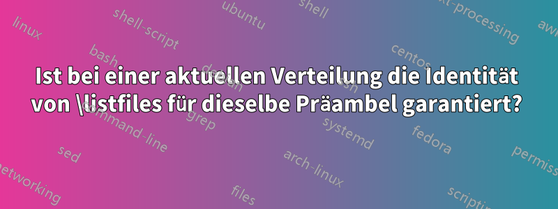 Ist bei einer aktuellen Verteilung die Identität von \listfiles für dieselbe Präambel garantiert?