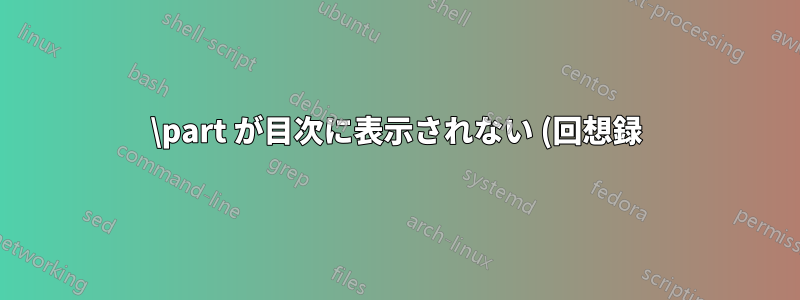 \part が目次に表示されない (回想録)