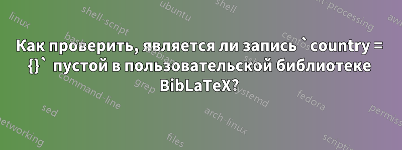 Как проверить, является ли запись `country = {}` пустой в пользовательской библиотеке BibLaTeX?