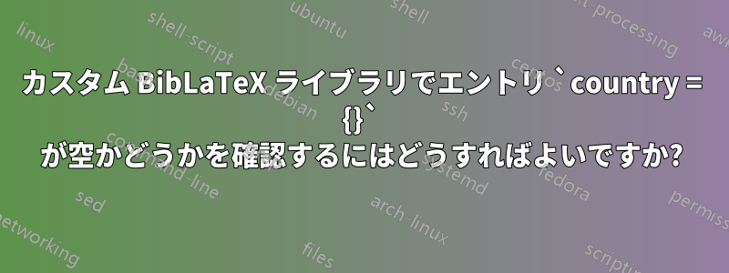 カスタム BibLaTeX ライブラリでエントリ `country = {}` が空かどうかを確認するにはどうすればよいですか?