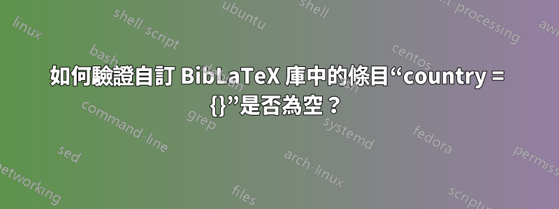 如何驗證自訂 BibLaTeX 庫中的條目“country = {}”是否為空？