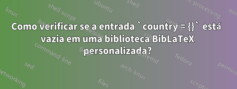 Como verificar se a entrada `country = {}` está vazia em uma biblioteca BibLaTeX personalizada?