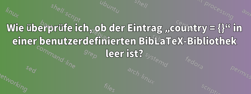 Wie überprüfe ich, ob der Eintrag „country = {}“ in einer benutzerdefinierten BibLaTeX-Bibliothek leer ist?