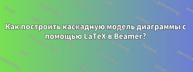 Как построить каскадную модель диаграммы с помощью LaTeX в Beamer?