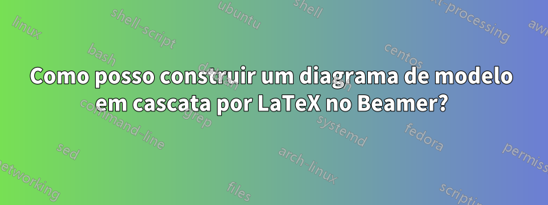 Como posso construir um diagrama de modelo em cascata por LaTeX no Beamer?