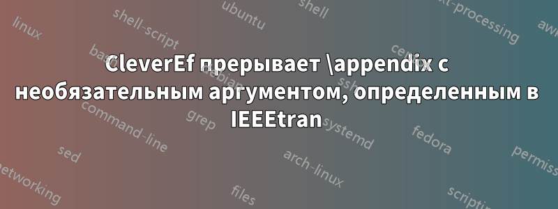 CleverEf прерывает \appendix с необязательным аргументом, определенным в IEEEtran