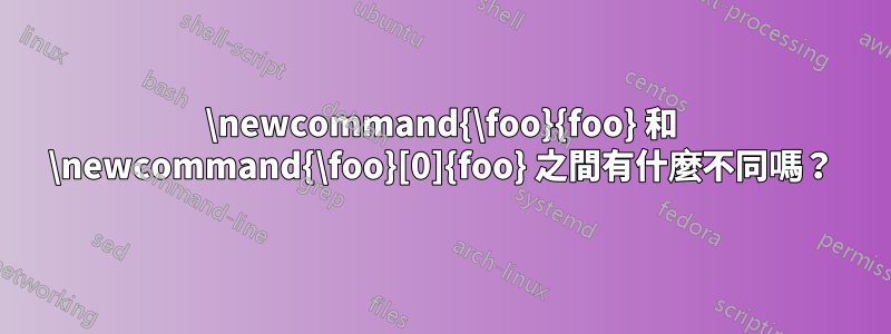 \newcommand{\foo}{foo} 和 \newcommand{\foo}[0]{foo} 之間有什麼不同嗎？