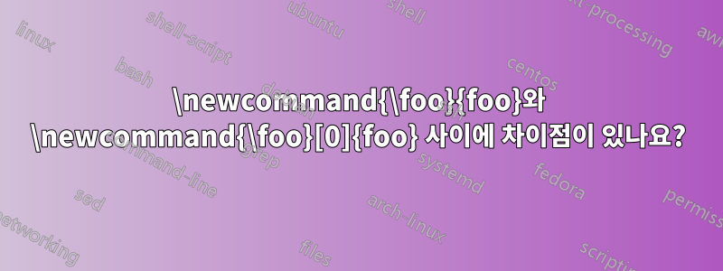 \newcommand{\foo}{foo}와 \newcommand{\foo}[0]{foo} 사이에 차이점이 있나요?