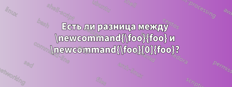 Есть ли разница между \newcommand{\foo}{foo} и \newcommand{\foo}[0]{foo}?