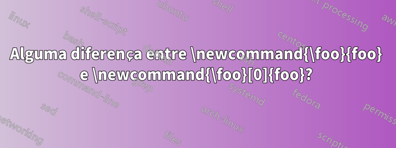 Alguma diferença entre \newcommand{\foo}{foo} e \newcommand{\foo}[0]{foo}?